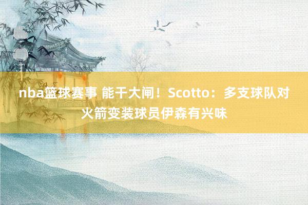 nba篮球赛事 能干大闸！Scotto：多支球队对火箭变装球员伊森有兴味