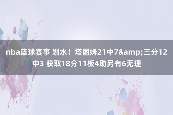 nba篮球赛事 划水！塔图姆21中7&三分12中3 获取18分11板4助另有6无理