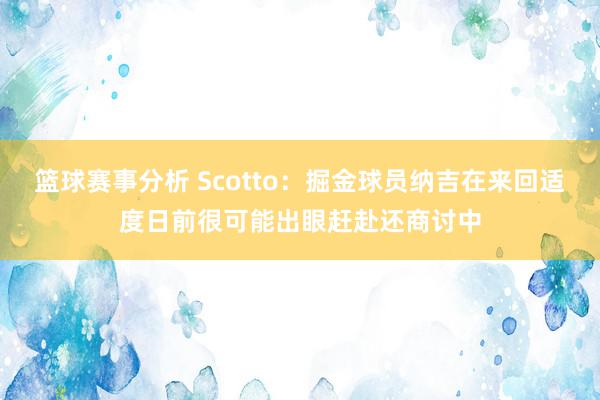 篮球赛事分析 Scotto：掘金球员纳吉在来回适度日前很可能出眼赶赴还商讨中