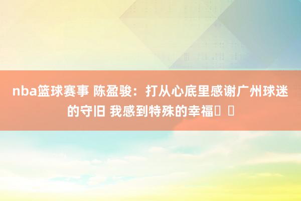 nba篮球赛事 陈盈骏：打从心底里感谢广州球迷的守旧 我感到特殊的幸福❤️