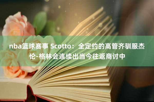 nba篮球赛事 Scotto：全定约的高管齐驯服杰伦-格林会连续出当今往返商讨中