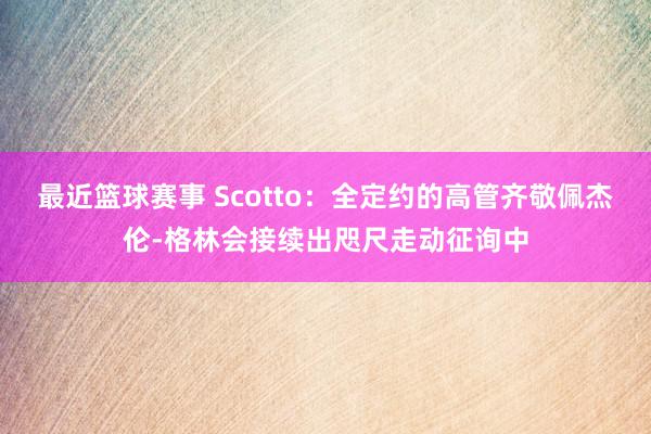 最近篮球赛事 Scotto：全定约的高管齐敬佩杰伦-格林会接续出咫尺走动征询中