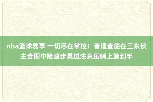 nba篮球赛事 一切尽在掌控！普理查德在三东谈主合围中险峻步晃过注意压哨上篮到手