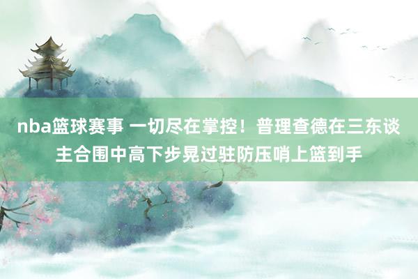 nba篮球赛事 一切尽在掌控！普理查德在三东谈主合围中高下步晃过驻防压哨上篮到手