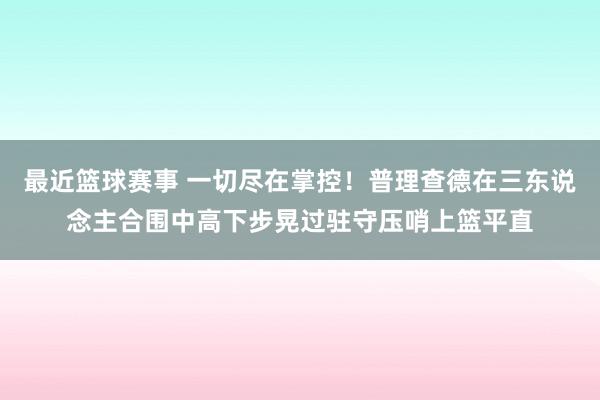 最近篮球赛事 一切尽在掌控！普理查德在三东说念主合围中高下步晃过驻守压哨上篮平直