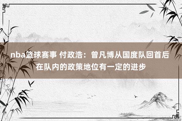 nba篮球赛事 付政浩：曾凡博从国度队回首后 在队内的政策地位有一定的进步