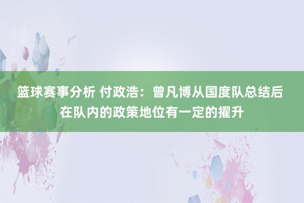 篮球赛事分析 付政浩：曾凡博从国度队总结后 在队内的政策地位有一定的擢升