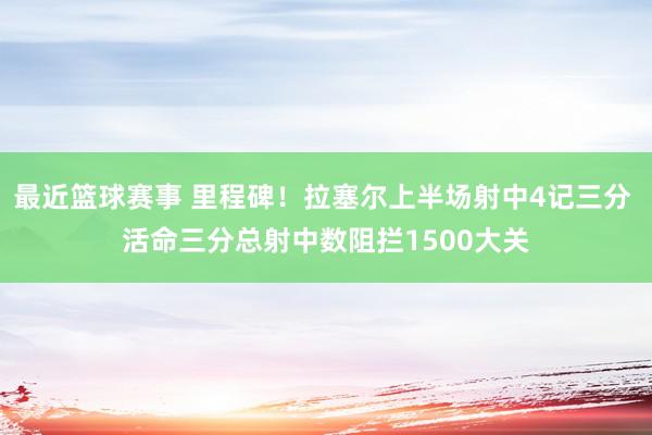 最近篮球赛事 里程碑！拉塞尔上半场射中4记三分 活命三分总射中数阻拦1500大关