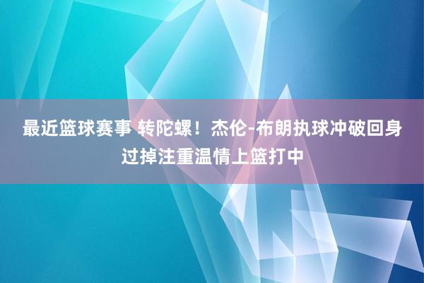 最近篮球赛事 转陀螺！杰伦-布朗执球冲破回身过掉注重温情上篮打中