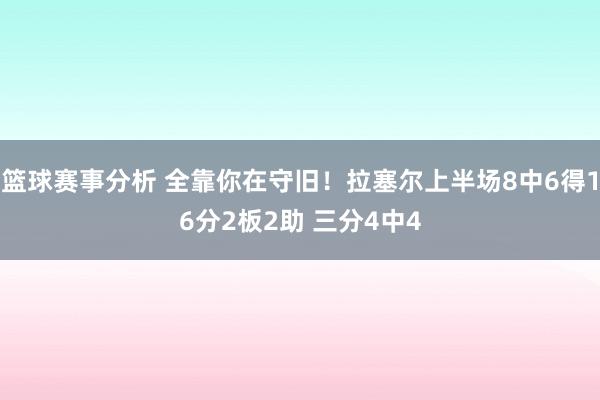 篮球赛事分析 全靠你在守旧！拉塞尔上半场8中6得16分2板2助 三分4中4