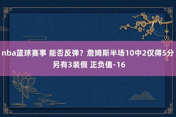 nba篮球赛事 能否反弹？詹姆斯半场10中2仅得5分 另有3装假 正负值-16