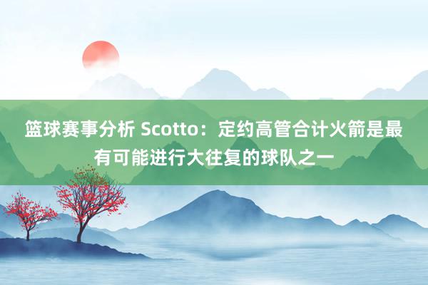 篮球赛事分析 Scotto：定约高管合计火箭是最有可能进行大往复的球队之一