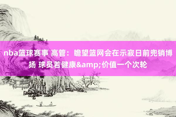 nba篮球赛事 高管：瞻望篮网会在示寂日前兜销博扬 球员若健康&价值一个次轮