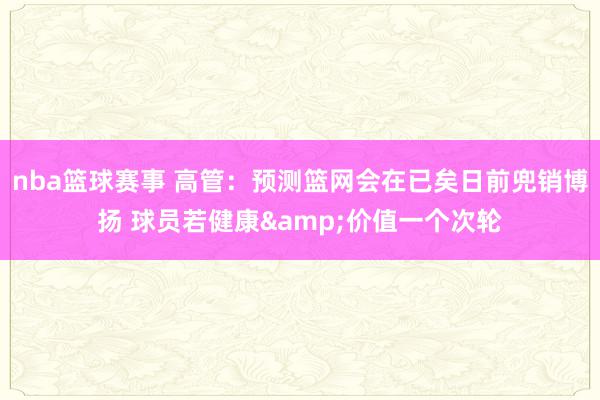 nba篮球赛事 高管：预测篮网会在已矣日前兜销博扬 球员若健康&价值一个次轮