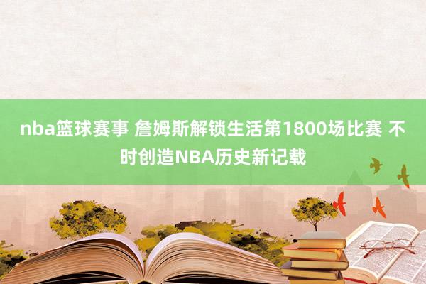 nba篮球赛事 詹姆斯解锁生活第1800场比赛 不时创造NBA历史新记载