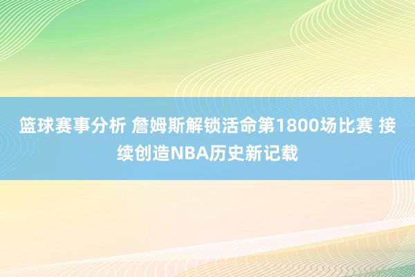 篮球赛事分析 詹姆斯解锁活命第1800场比赛 接续创造NBA历史新记载