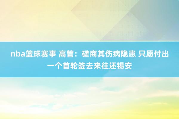 nba篮球赛事 高管：磋商其伤病隐患 只愿付出一个首轮签去来往还锡安