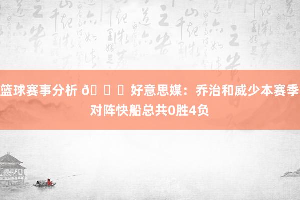 篮球赛事分析 👀好意思媒：乔治和威少本赛季对阵快船总共0胜4负