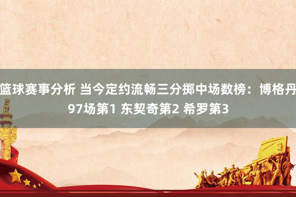 篮球赛事分析 当今定约流畅三分掷中场数榜：博格丹97场第1 东契奇第2 希罗第3