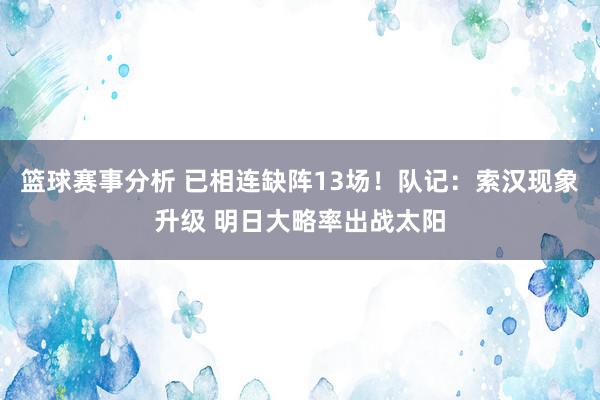 篮球赛事分析 已相连缺阵13场！队记：索汉现象升级 明日大略率出战太阳