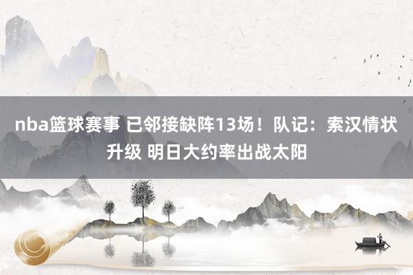 nba篮球赛事 已邻接缺阵13场！队记：索汉情状升级 明日大约率出战太阳