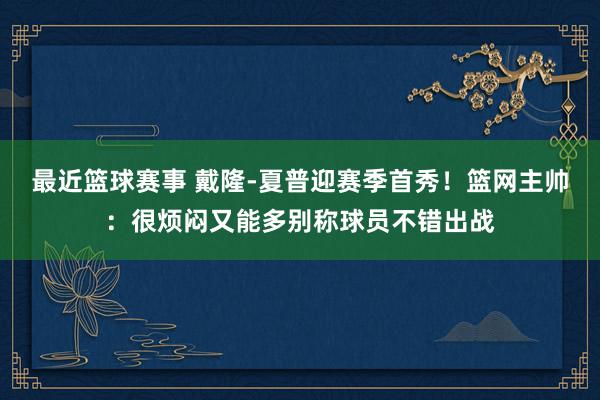 最近篮球赛事 戴隆-夏普迎赛季首秀！篮网主帅：很烦闷又能多别称球员不错出战