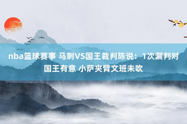 nba篮球赛事 马刺VS国王裁判陈说：1次漏判对国王有意 小萨夹臂文班未吹