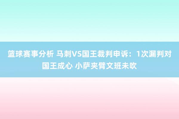 篮球赛事分析 马刺VS国王裁判申诉：1次漏判对国王成心 小萨夹臂文班未吹