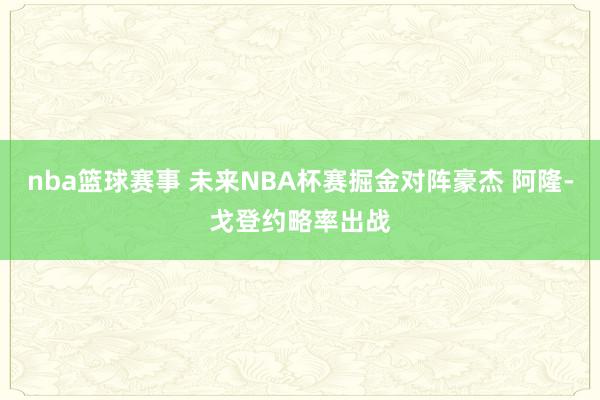 nba篮球赛事 未来NBA杯赛掘金对阵豪杰 阿隆-戈登约略率出战