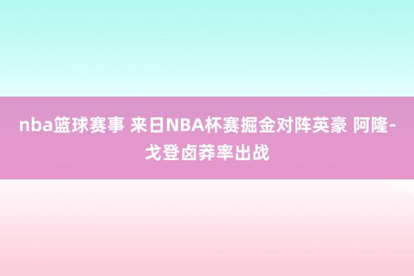 nba篮球赛事 来日NBA杯赛掘金对阵英豪 阿隆-戈登卤莽率出战