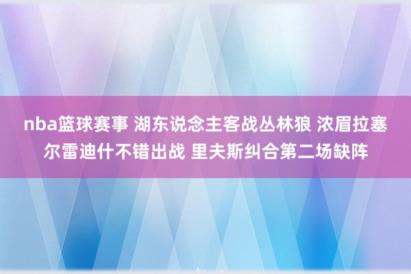 nba篮球赛事 湖东说念主客战丛林狼 浓眉拉塞尔雷迪什不错出战 里夫斯纠合第二场缺阵