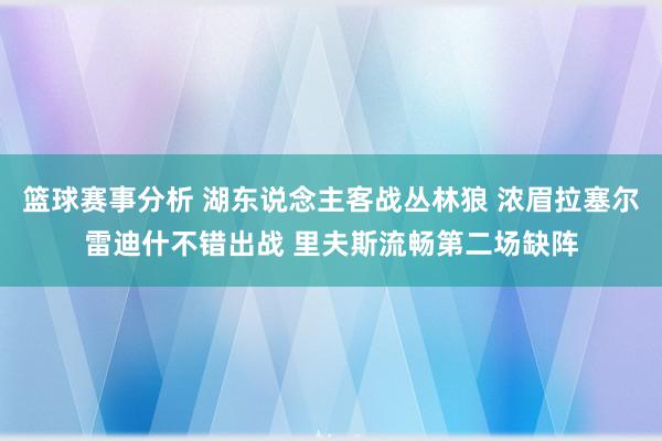 篮球赛事分析 湖东说念主客战丛林狼 浓眉拉塞尔雷迪什不错出战 里夫斯流畅第二场缺阵