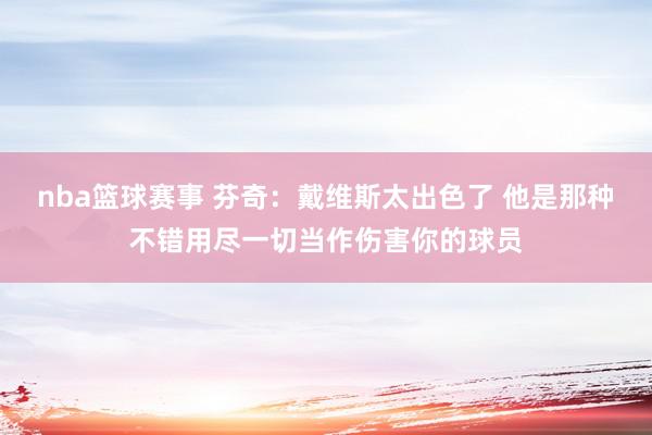 nba篮球赛事 芬奇：戴维斯太出色了 他是那种不错用尽一切当作伤害你的球员