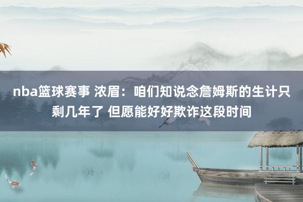 nba篮球赛事 浓眉：咱们知说念詹姆斯的生计只剩几年了 但愿能好好欺诈这段时间