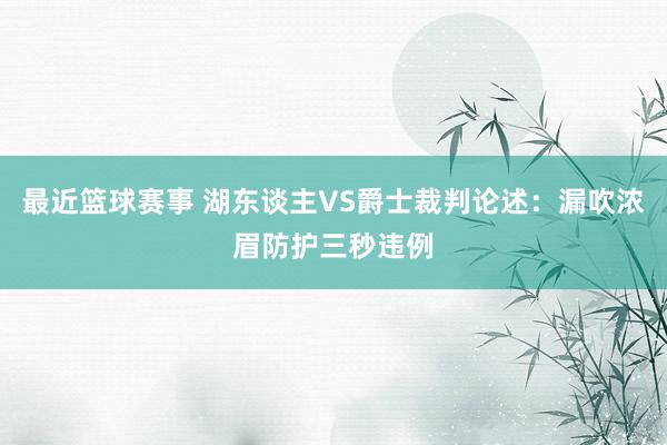 最近篮球赛事 湖东谈主VS爵士裁判论述：漏吹浓眉防护三秒违例