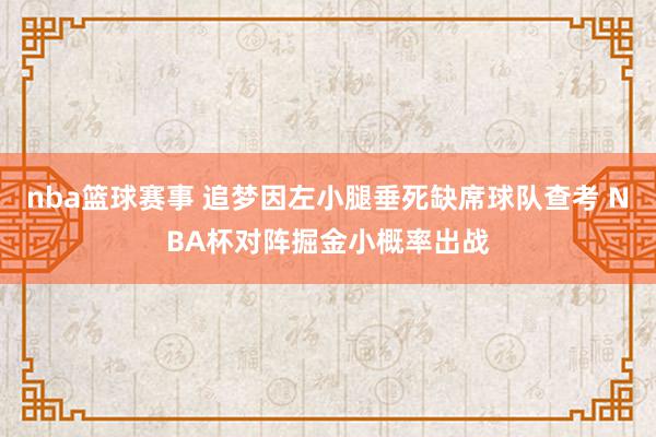 nba篮球赛事 追梦因左小腿垂死缺席球队查考 NBA杯对阵掘金小概率出战