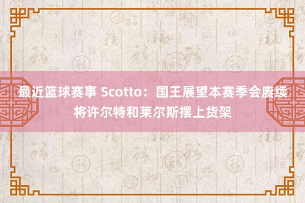 最近篮球赛事 Scotto：国王展望本赛季会赓续将许尔特和莱尔斯摆上货架