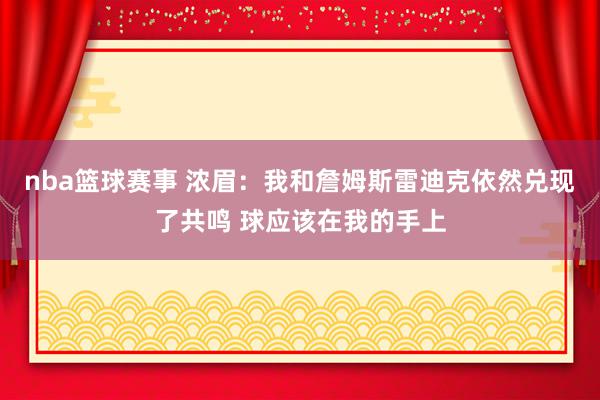 nba篮球赛事 浓眉：我和詹姆斯雷迪克依然兑现了共鸣 球应该在我的手上