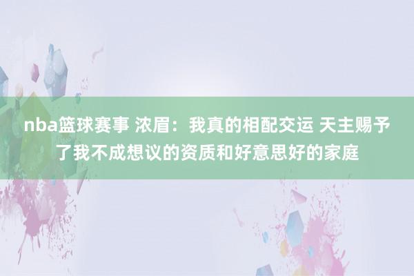 nba篮球赛事 浓眉：我真的相配交运 天主赐予了我不成想议的资质和好意思好的家庭